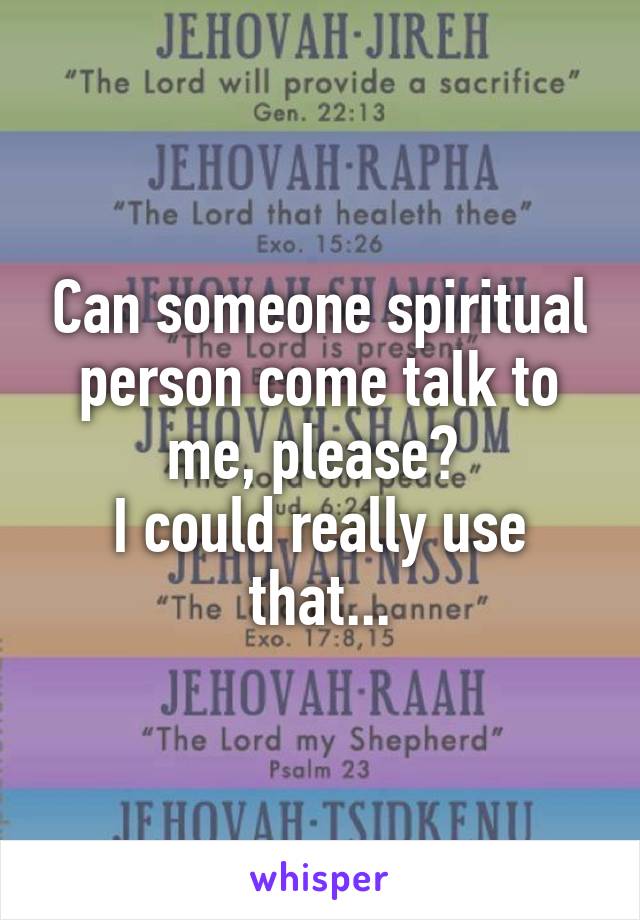 Can someone spiritual person come talk to me, please? 
I could really use that...