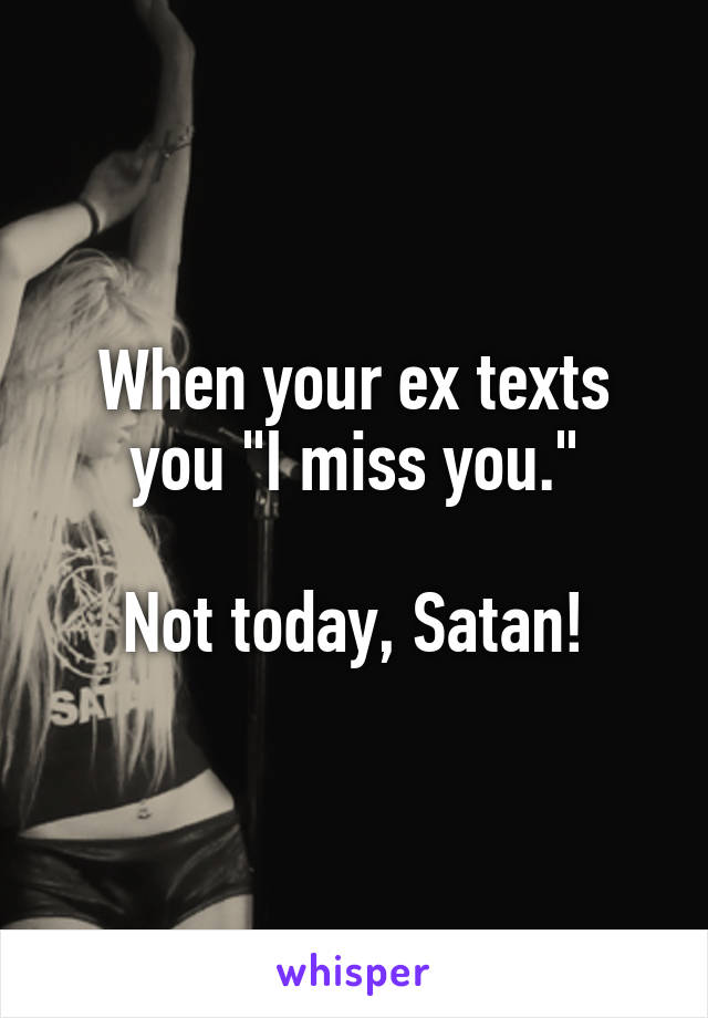 When your ex texts you "I miss you."

Not today, Satan!