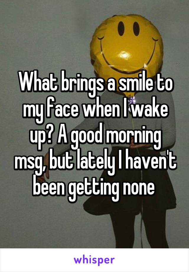 What brings a smile to my face when I wake up? A good morning msg, but lately I haven't been getting none 