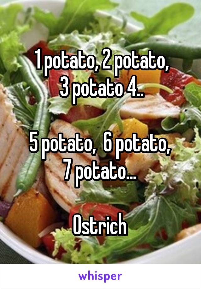 1 potato, 2 potato,
3 potato 4..

5 potato,  6 potato, 
7 potato... 

Ostrich 