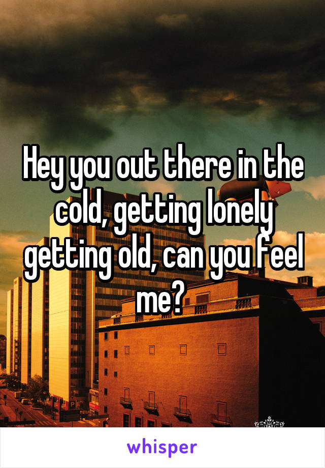 Hey you out there in the cold, getting lonely getting old, can you feel me? 