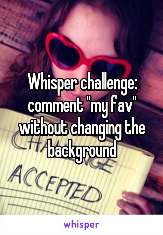 Whisper challenge: comment "my fav" without changing the background