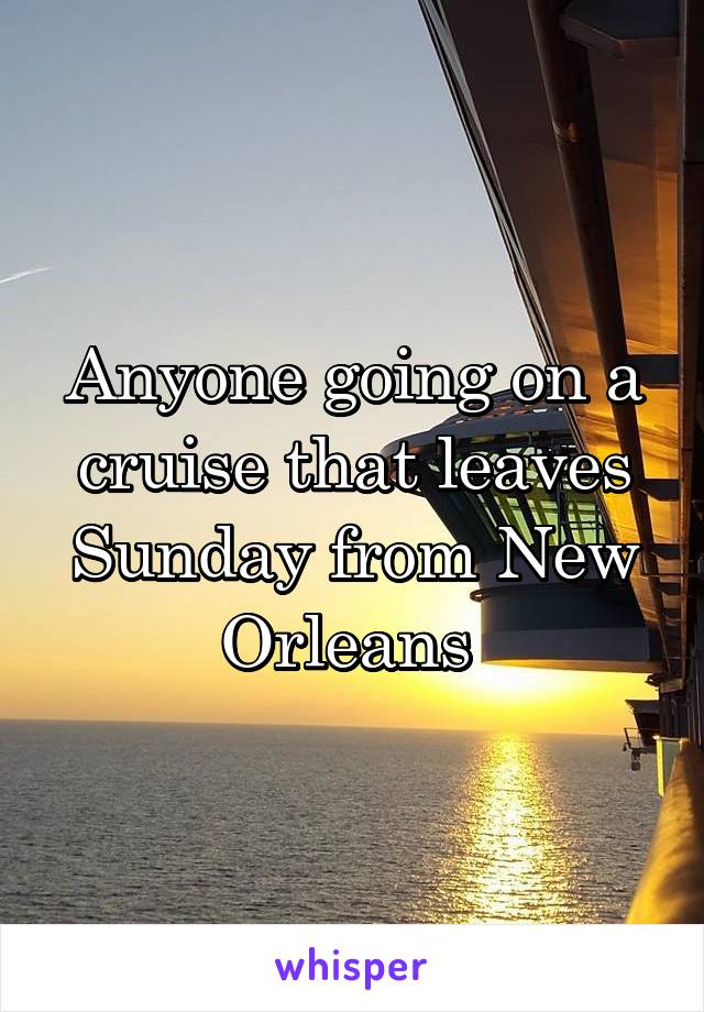 Anyone going on a cruise that leaves Sunday from New Orleans 