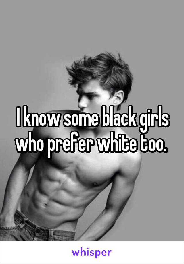 I know some black girls who prefer white too. 