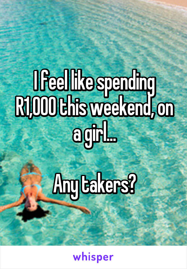 I feel like spending R1,000 this weekend, on a girl...

Any takers?