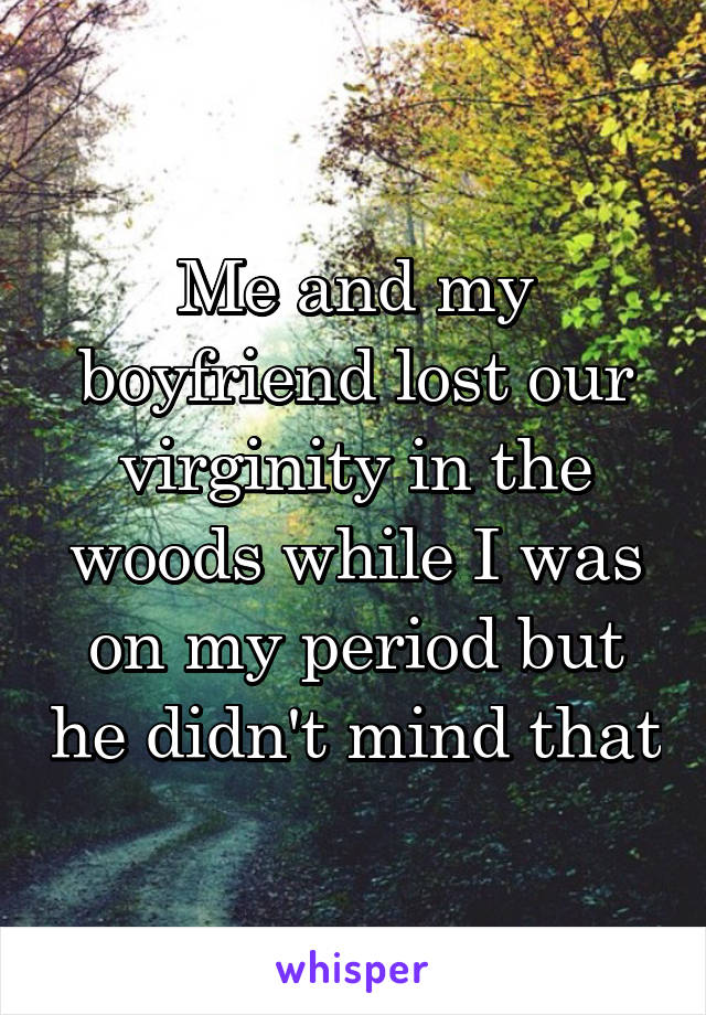 Me and my boyfriend lost our virginity in the woods while I was on my period but he didn't mind that