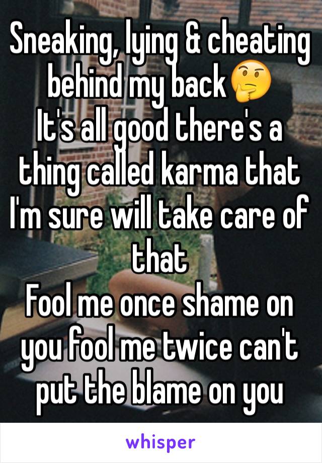 Sneaking, lying & cheating behind my back🤔 
It's all good there's a thing called karma that I'm sure will take care of that
Fool me once shame on you fool me twice can't put the blame on you 