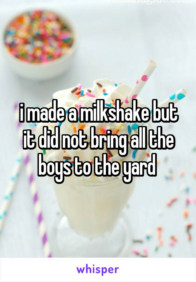 i made a milkshake but it did not bring all the boys to the yard 