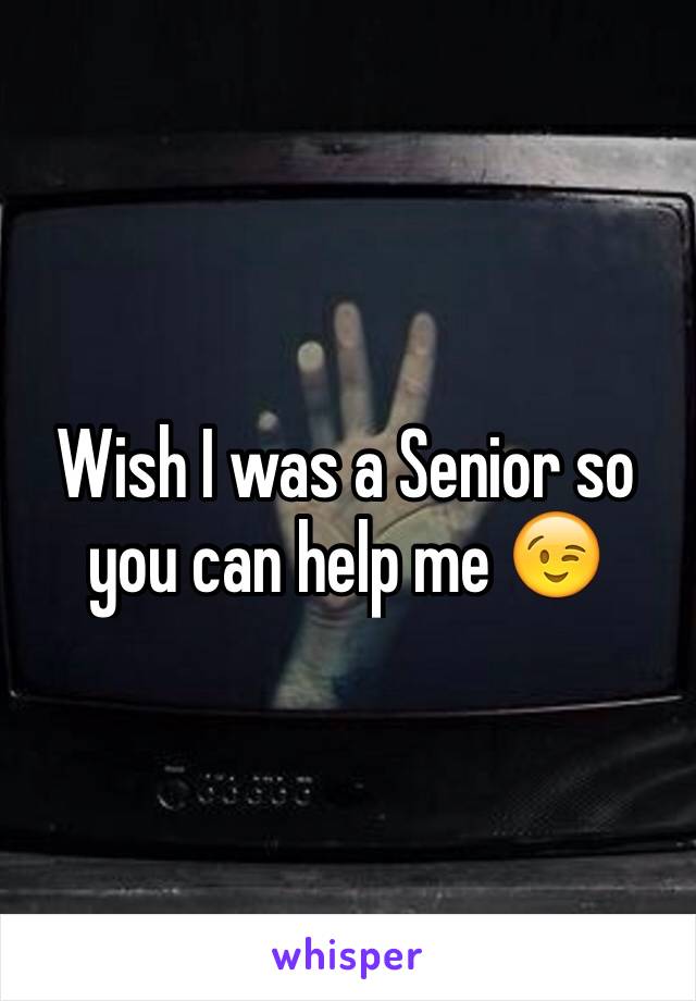 Wish I was a Senior so you can help me 😉