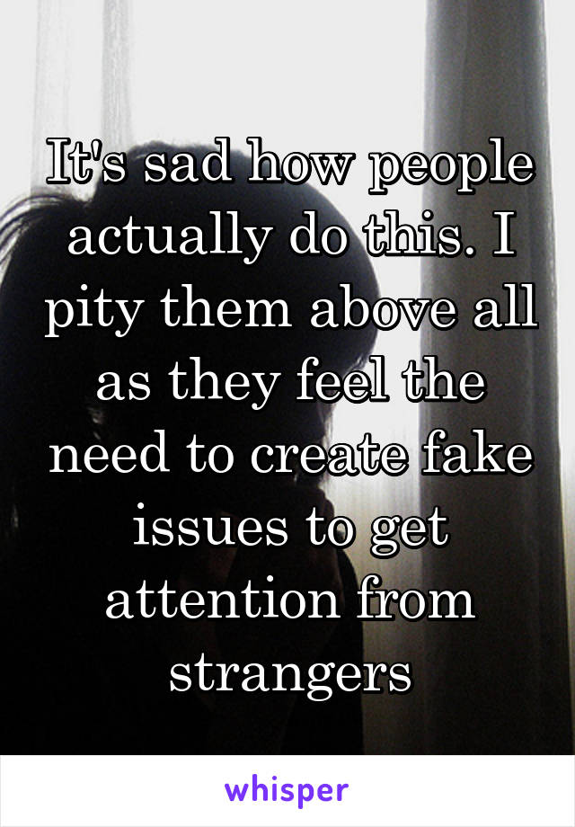 It's sad how people actually do this. I pity them above all as they feel the need to create fake issues to get attention from strangers