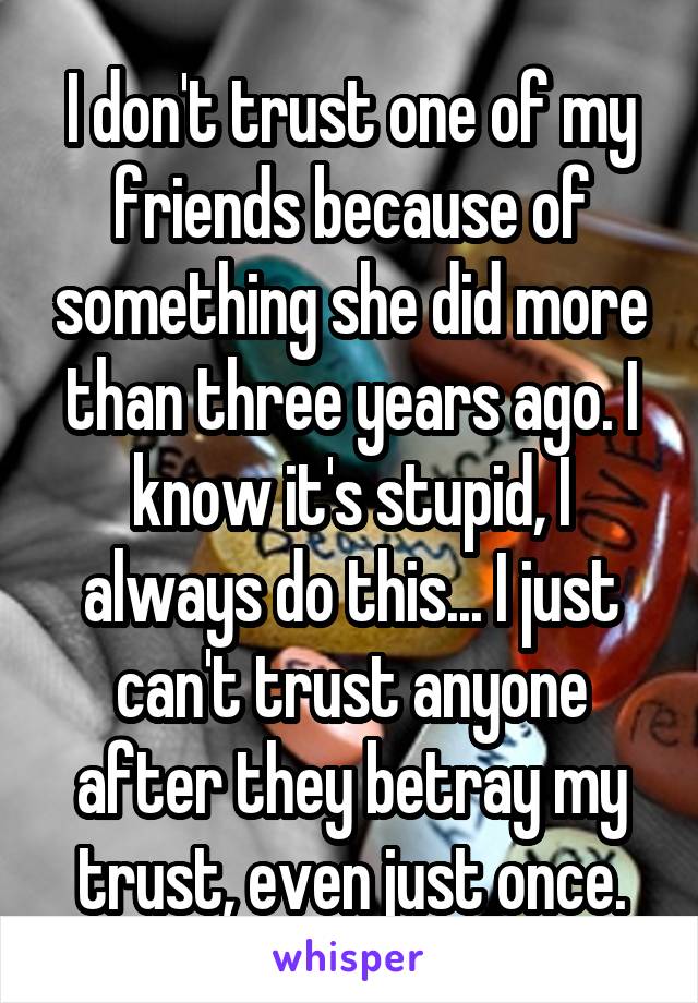 I don't trust one of my friends because of something she did more than three years ago. I know it's stupid, I always do this... I just can't trust anyone after they betray my trust, even just once.