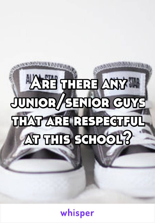 Are there any junior/senior guys that are respectful at this school?