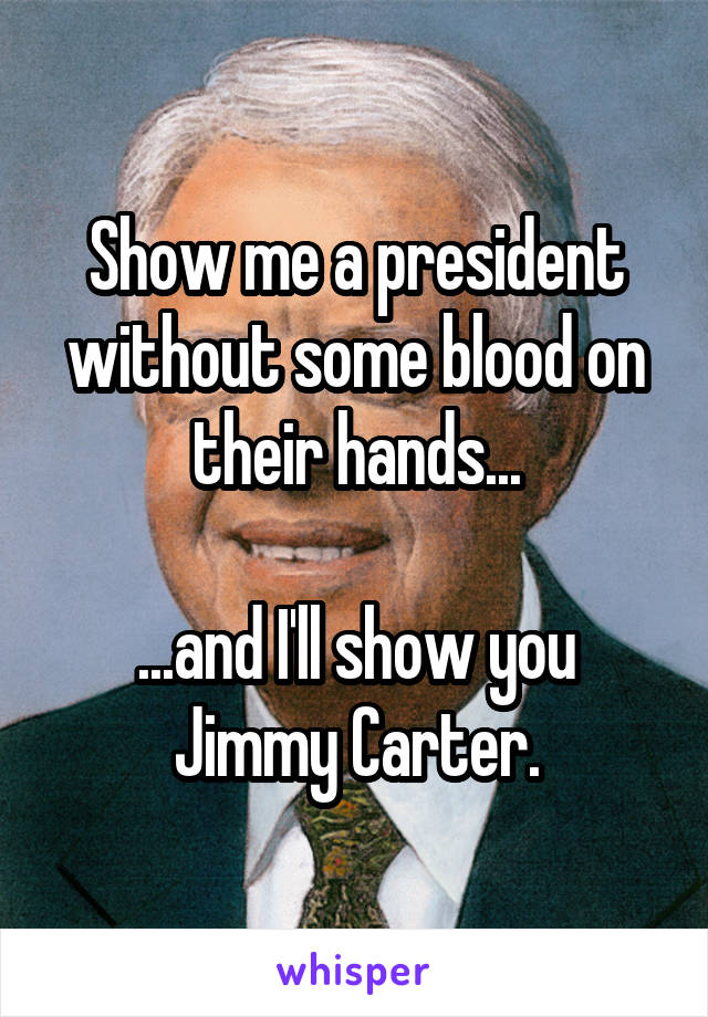 Show me a president without some blood on their hands...

...and I'll show you Jimmy Carter.