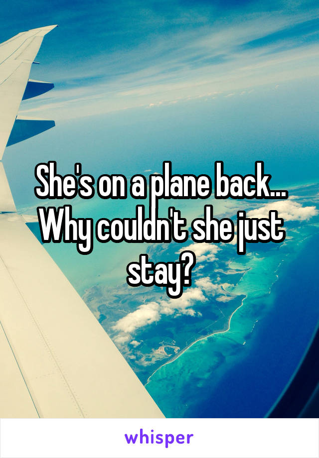 She's on a plane back... Why couldn't she just stay?