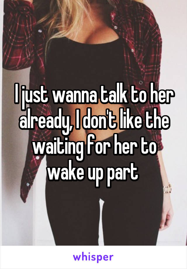 I just wanna talk to her already, I don't like the waiting for her to wake up part 