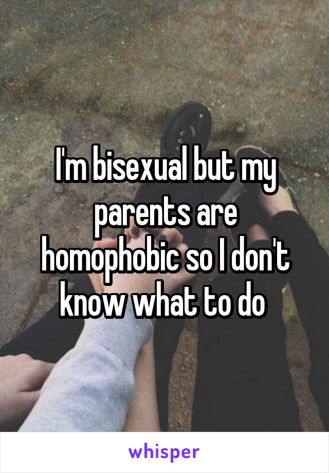 I'm bisexual but my parents are homophobic so I don't know what to do 