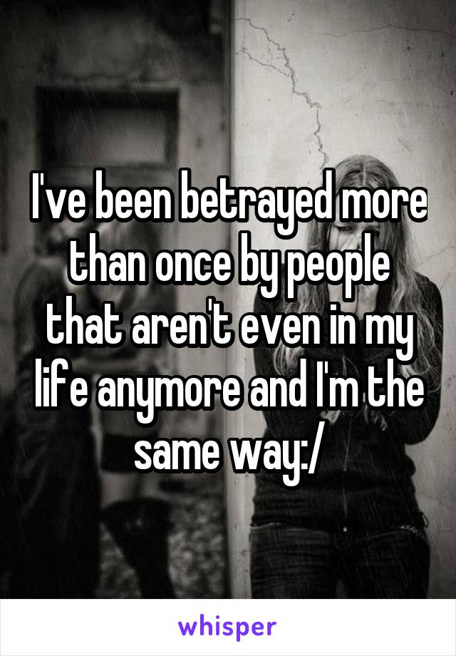 I've been betrayed more than once by people that aren't even in my life anymore and I'm the same way:/