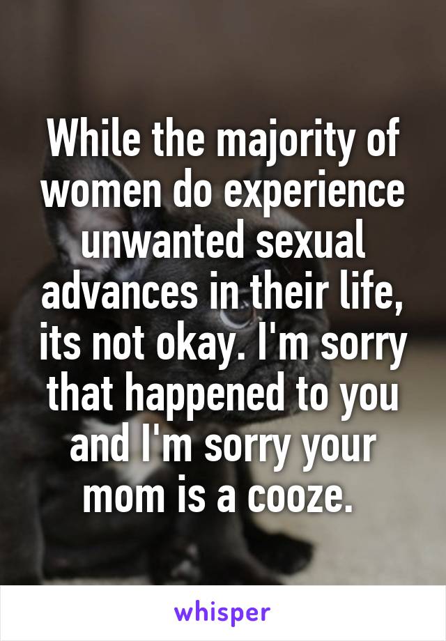 While the majority of women do experience unwanted sexual advances in their life, its not okay. I'm sorry that happened to you and I'm sorry your mom is a cooze. 