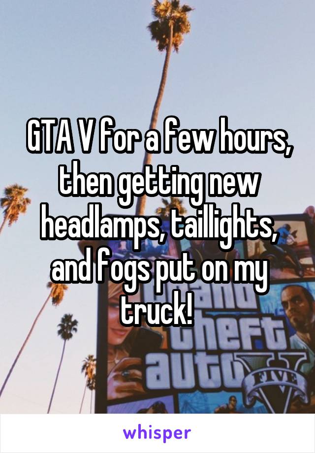 GTA V for a few hours, then getting new headlamps, taillights, and fogs put on my truck! 