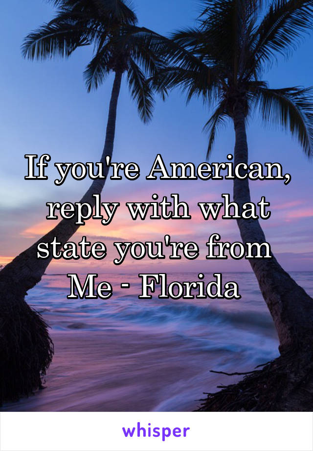 If you're American, reply with what state you're from 
Me - Florida 