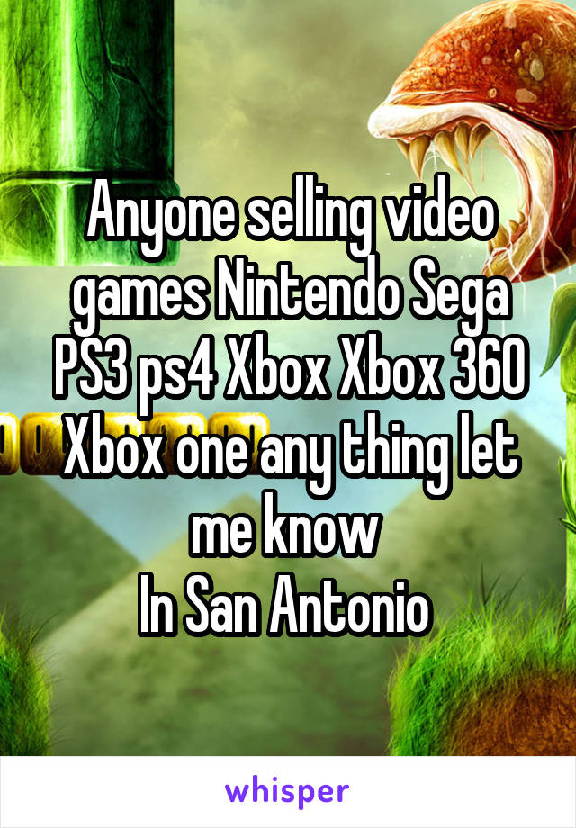 Anyone selling video games Nintendo Sega PS3 ps4 Xbox Xbox 360 Xbox one any thing let me know 
In San Antonio 