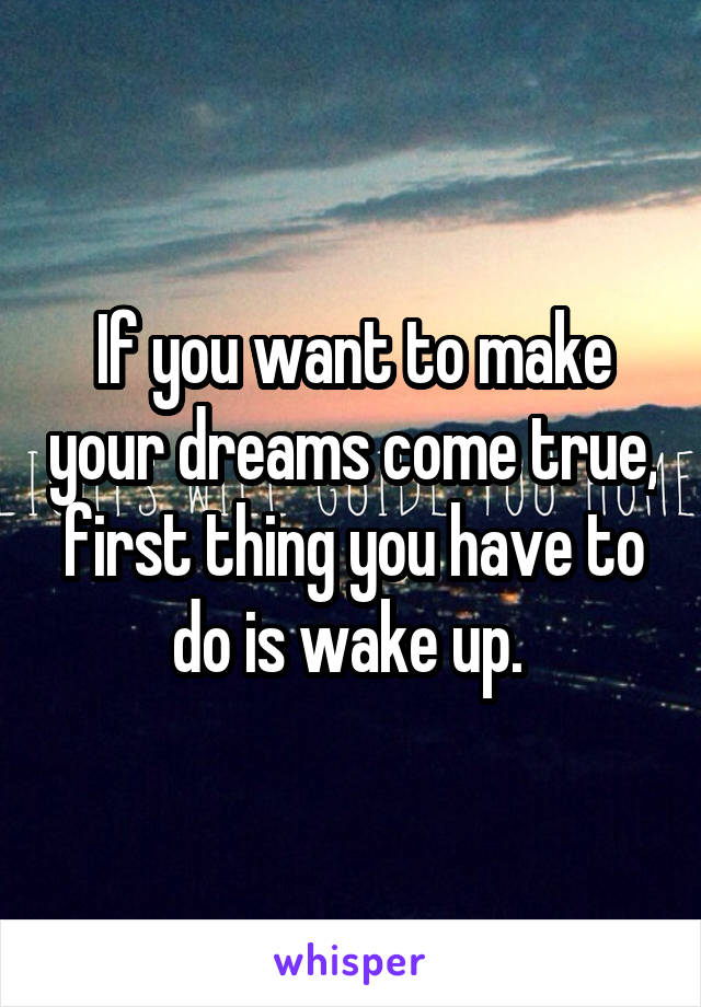 If you want to make your dreams come true, first thing you have to do is wake up. 