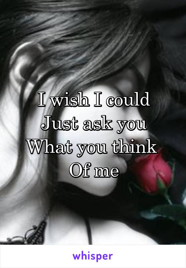 I wish I could
Just ask you
What you think 
Of me