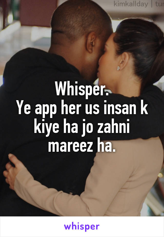 Whisper.
Ye app her us insan k kiye ha jo zahni mareez ha.