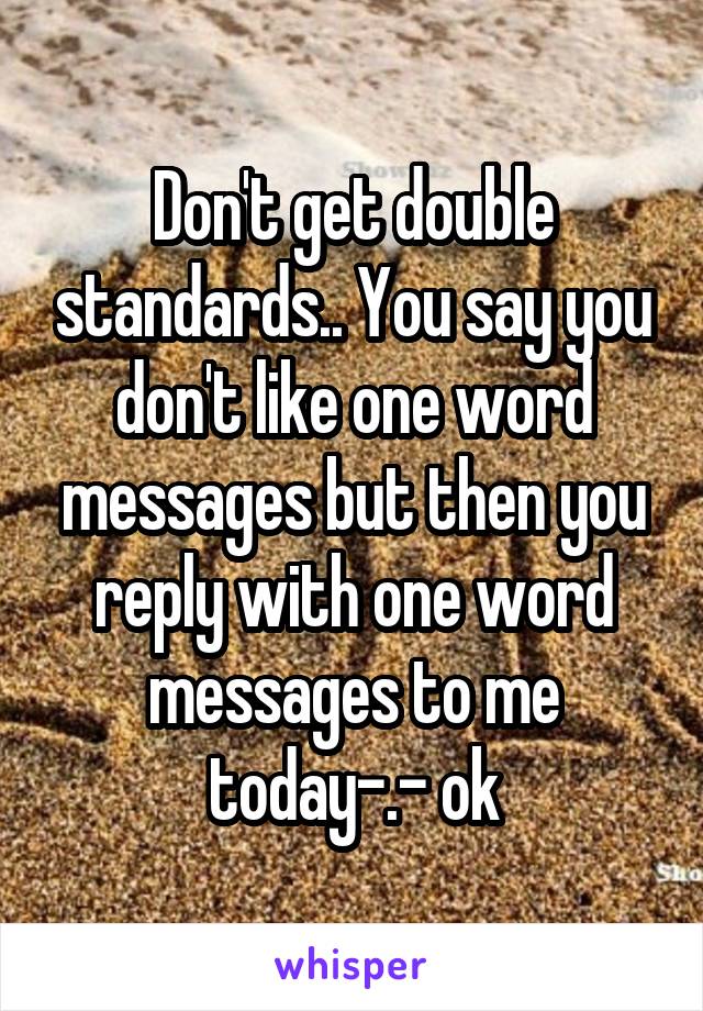 Don't get double standards.. You say you don't like one word messages but then you reply with one word messages to me today-.- ok