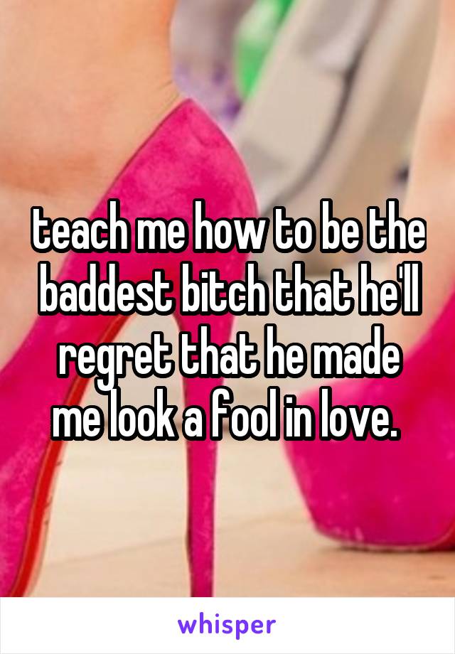 teach me how to be the baddest bitch that he'll regret that he made me look a fool in love. 