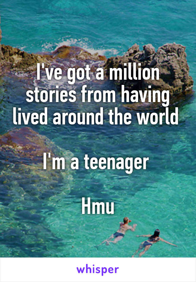 I've got a million stories from having lived around the world 

I'm a teenager 

Hmu