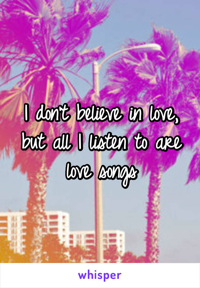 I don't believe in love, but all I listen to are love songs