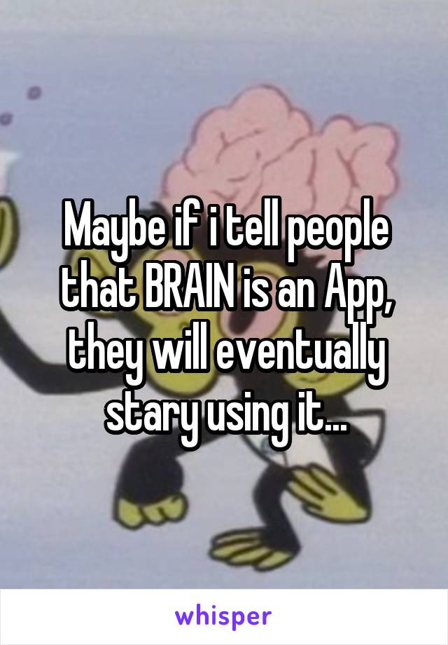 Maybe if i tell people that BRAIN is an App, they will eventually stary using it...