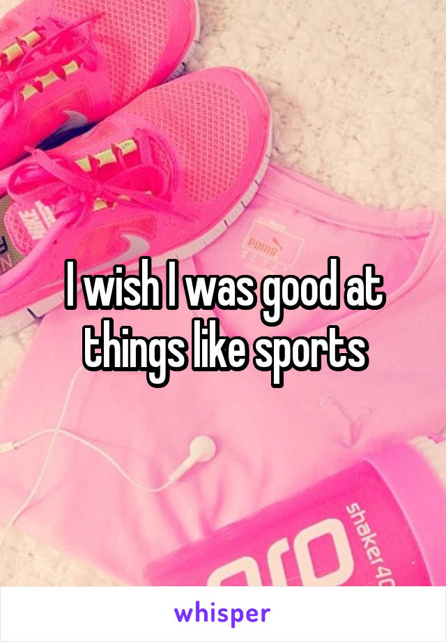 I wish I was good at things like sports