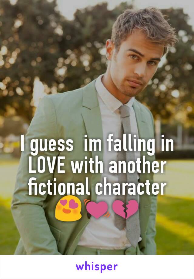 I guess  im falling in LOVE with another fictional character 😍💓💔