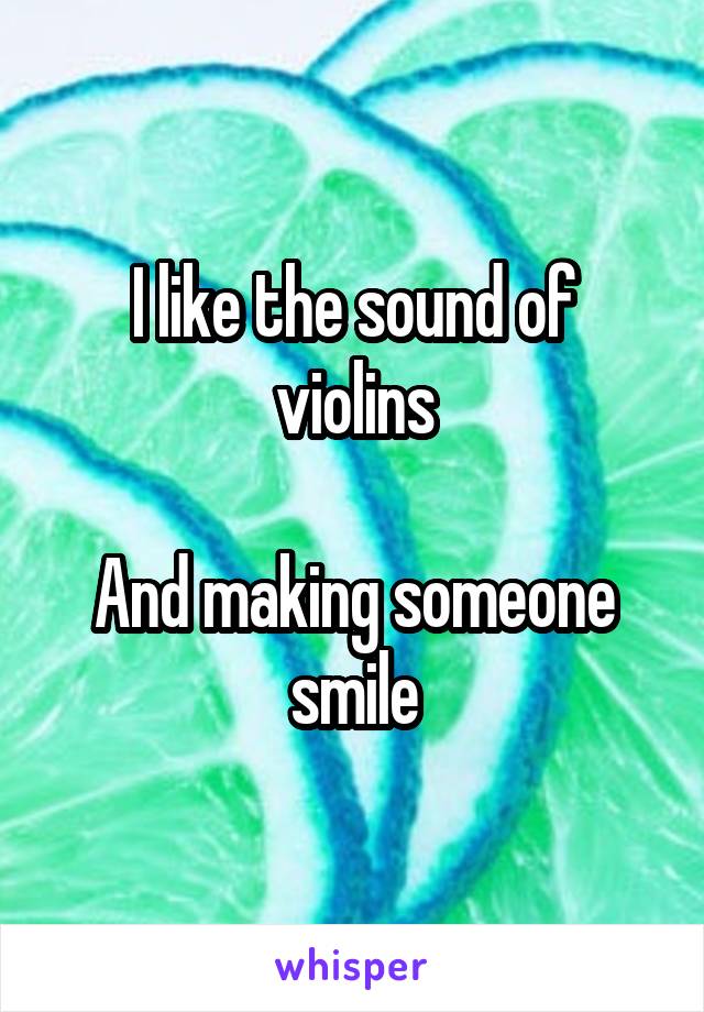 I like the sound of violins

And making someone smile