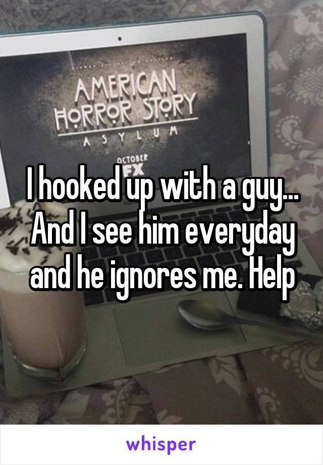 I hooked up with a guy... And I see him everyday and he ignores me. Help