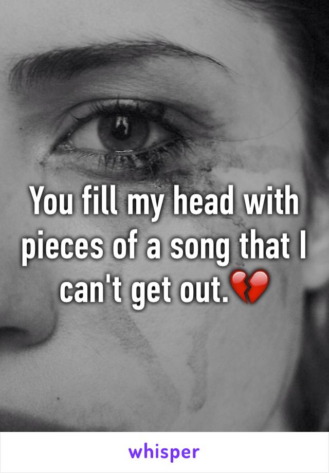 You fill my head with pieces of a song that I can't get out.💔