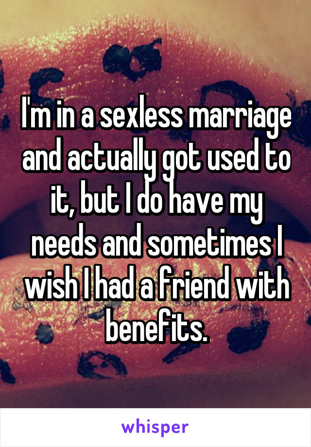 I'm in a sexless marriage and actually got used to it, but I do have my needs and sometimes I wish I had a friend with benefits.