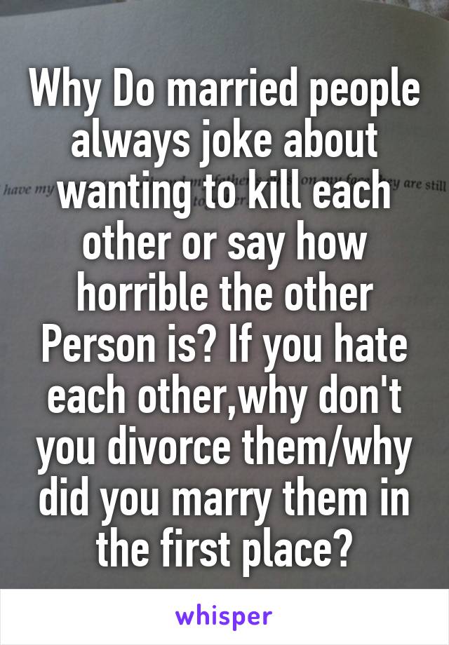 Why Do married people always joke about wanting to kill each other or say how horrible the other Person is? If you hate each other,why don't you divorce them/why did you marry them in the first place?