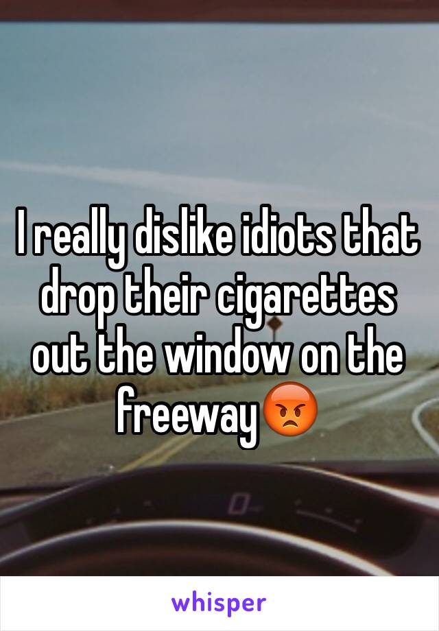 I really dislike idiots that drop their cigarettes out the window on the freeway😡