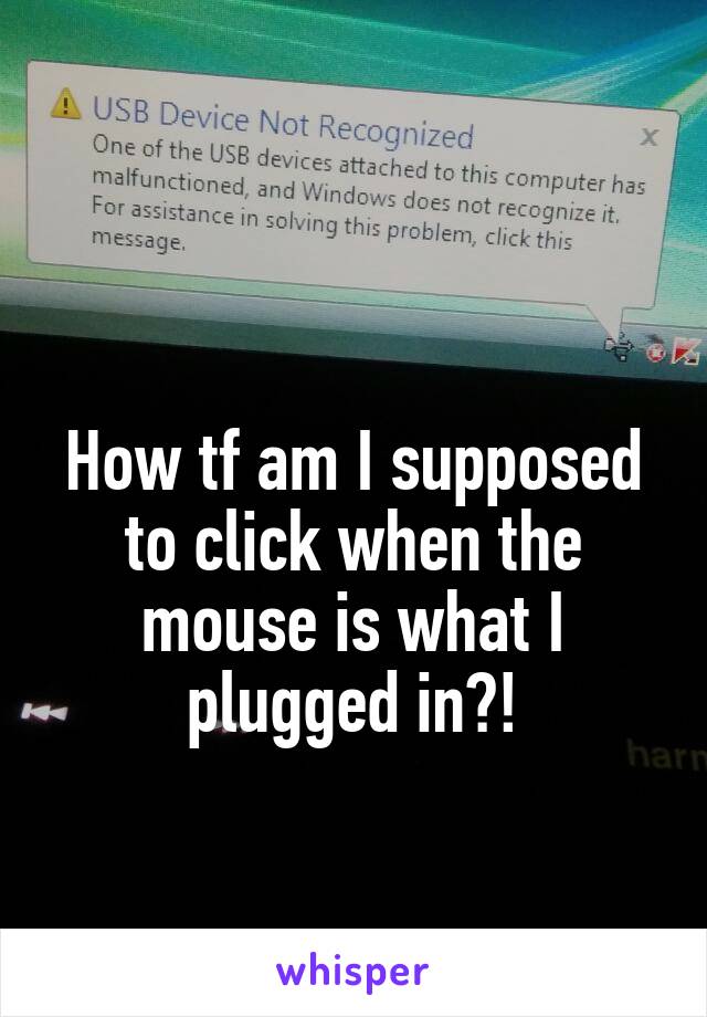 

How tf am I supposed to click when the mouse is what I plugged in?!