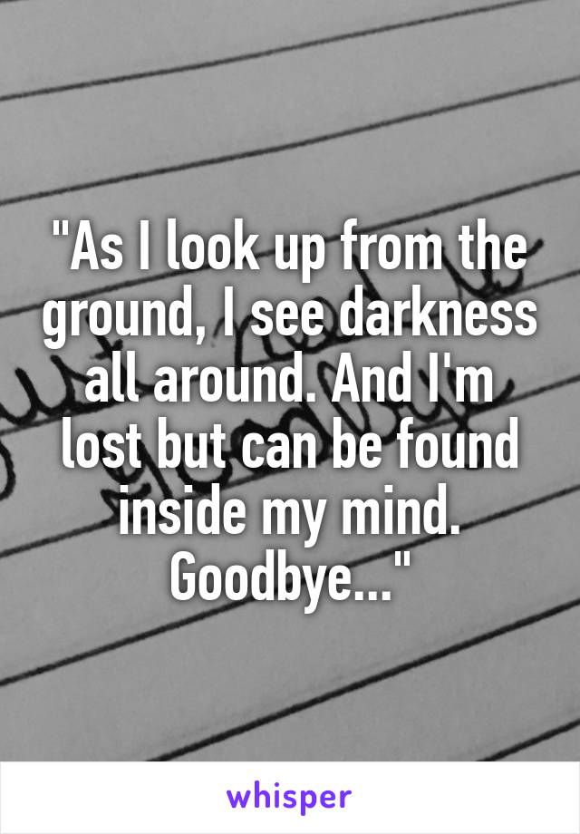 "As I look up from the ground, I see darkness all around. And I'm lost but can be found inside my mind. Goodbye..."