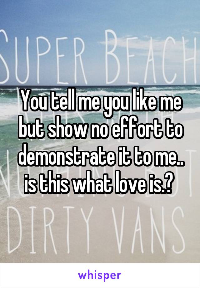 You tell me you like me but show no effort to demonstrate it to me.. is this what love is.? 