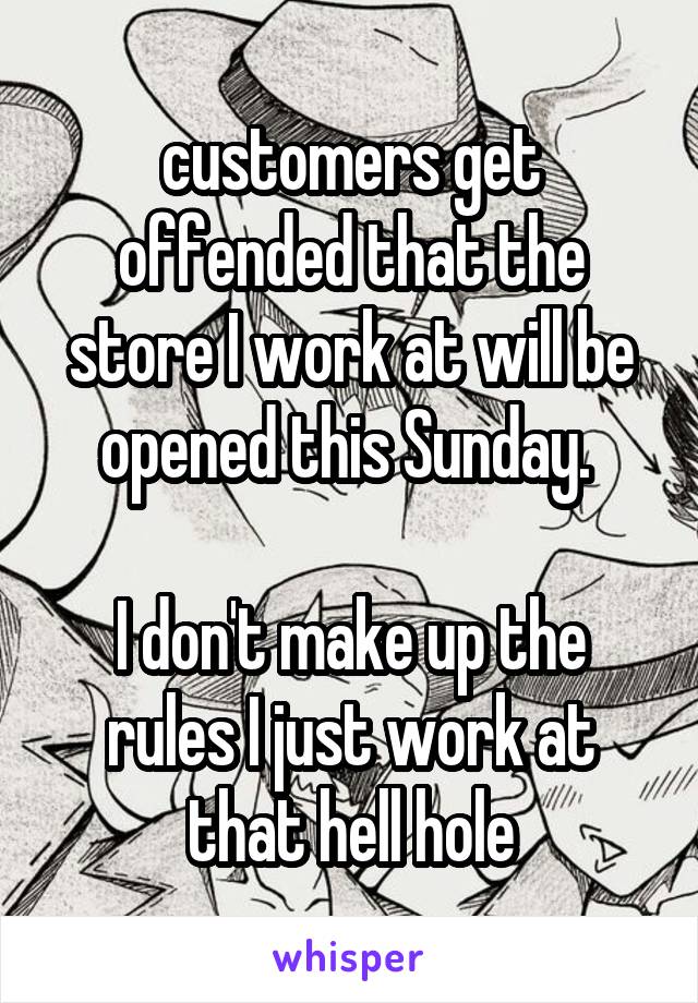 customers get offended that the store I work at will be opened this Sunday. 

I don't make up the rules I just work at that hell hole