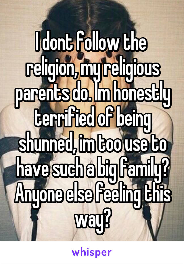 I dont follow the  religion, my religious parents do. Im honestly terrified of being shunned, im too use to have such a big family? Anyone else feeling this way?