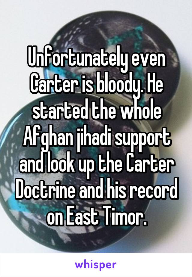 Unfortunately even Carter is bloody. He started the whole Afghan jihadi support and look up the Carter Doctrine and his record on East Timor.