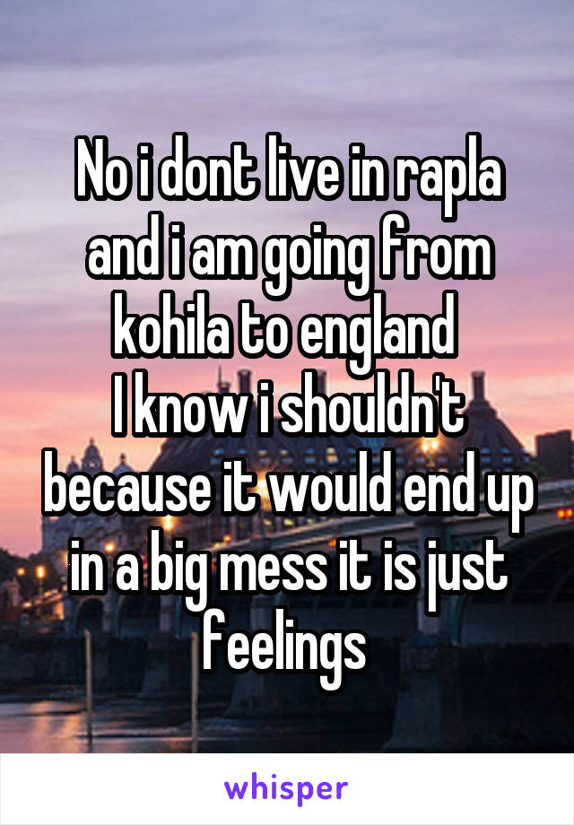 No i dont live in rapla and i am going from kohila to england 
I know i shouldn't because it would end up in a big mess it is just feelings 