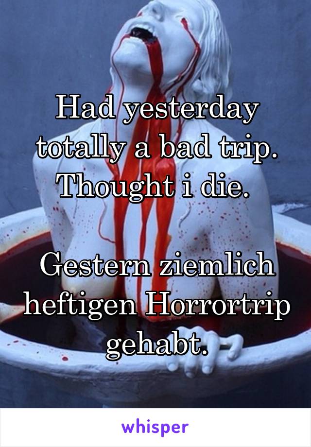 Had yesterday totally a bad trip. Thought i die. 

Gestern ziemlich heftigen Horrortrip gehabt.