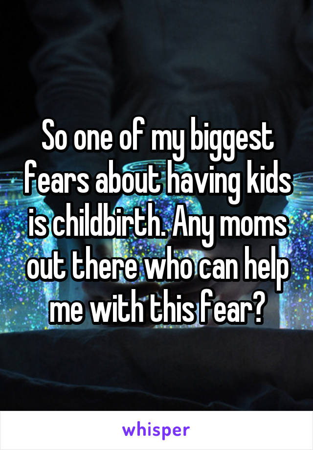 So one of my biggest fears about having kids is childbirth. Any moms out there who can help me with this fear?